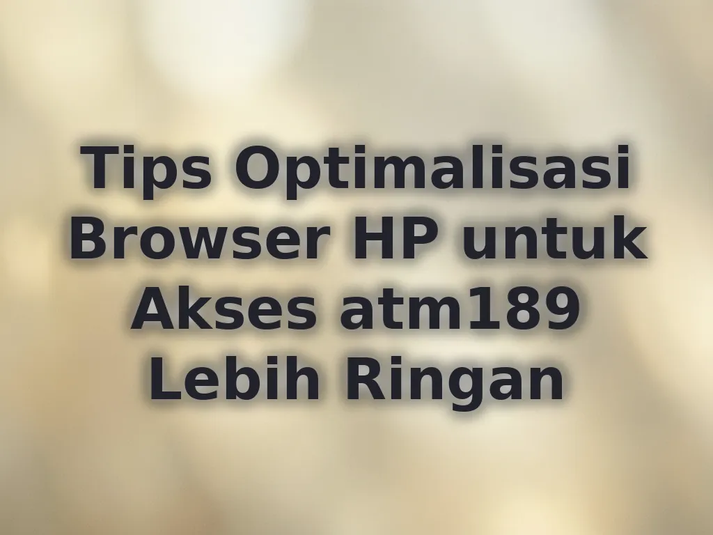Tips Optimalisasi Browser HP untuk Akses atm189 Lebih Ringan